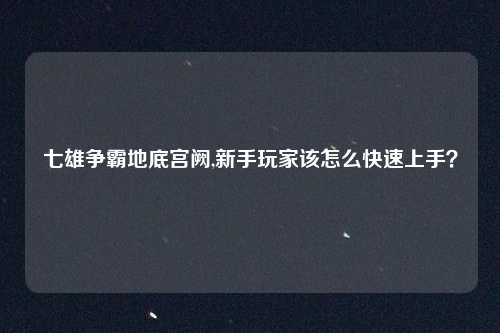 七雄争霸地底宫阙,新手玩家该怎么快速上手？