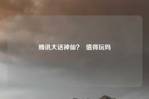 腾讯大话神仙？  值得玩吗