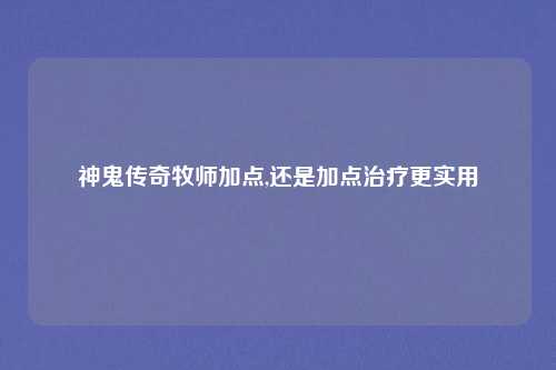 神鬼传奇牧师加点,还是加点治疗更实用