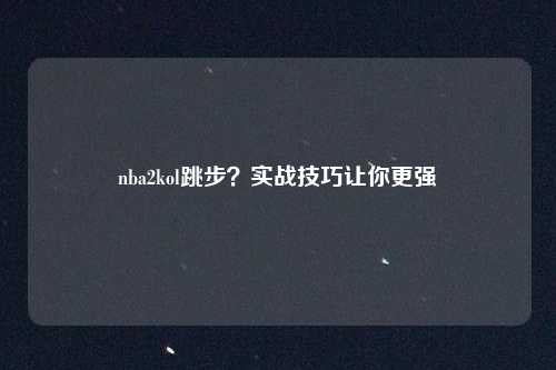 nba2kol跳步？实战技巧让你更强