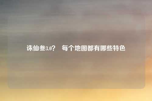 诛仙叁3.0？  每个地图都有哪些特色