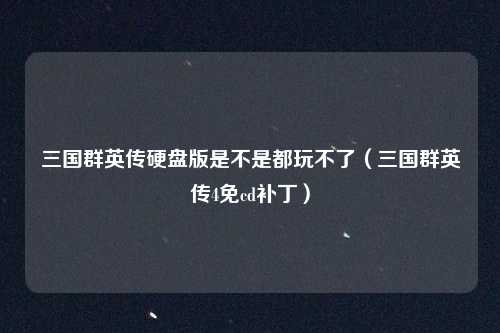 三国群英传硬盘版是不是都玩不了（三国群英传4免cd补丁）