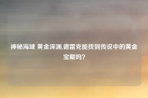 神秘海域 黄金深渊,德雷克能找到传说中的黄金宝藏吗？