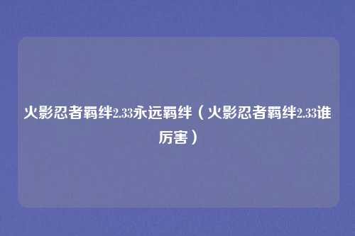火影忍者羁绊2.33永远羁绊（火影忍者羁绊2.33谁厉害）