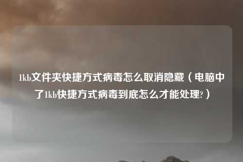 1kb文件夹快捷方式病毒怎么取消隐藏（电脑中了1kb快捷方式病毒到底怎么才能处理?）