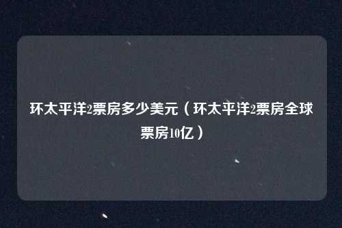 环太平洋2票房多少美元（环太平洋2票房全球票房10亿）