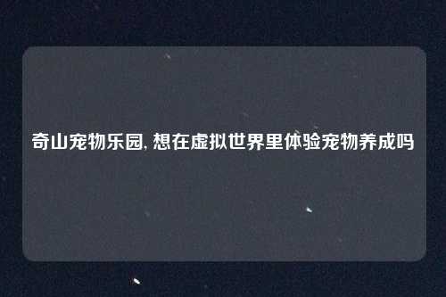 奇山宠物乐园, 想在虚拟世界里体验宠物养成吗
