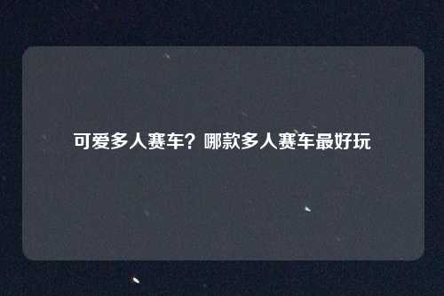 可爱多人赛车？哪款多人赛车最好玩
