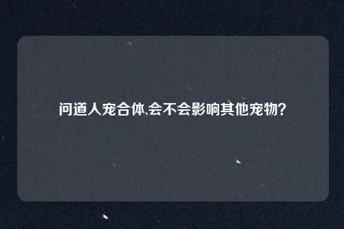 问道人宠合体,会不会影响其他宠物？