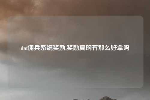 dnf佣兵系统奖励,奖励真的有那么好拿吗