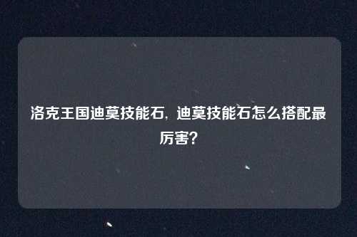 洛克王国迪莫技能石,  迪莫技能石怎么搭配最厉害？