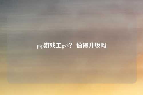 psp游戏王gx2？ 值得升级吗