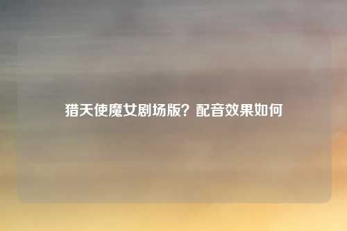 猎天使魔女剧场版？配音效果如何