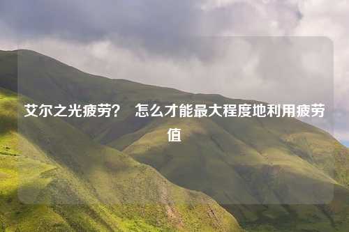 艾尔之光疲劳？  怎么才能最大程度地利用疲劳值