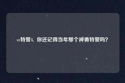 vr特警4,  你还记得当年那个神勇特警吗？