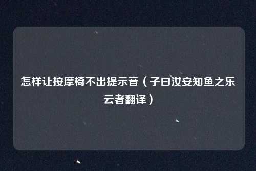 怎样让按摩椅不出提示音（子曰汝安知鱼之乐云者翻译）