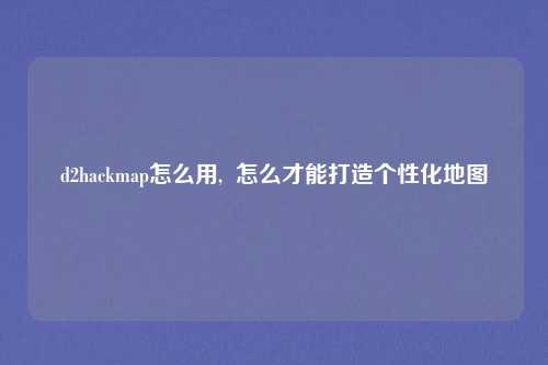 d2hackmap怎么用,  怎么才能打造个性化地图
