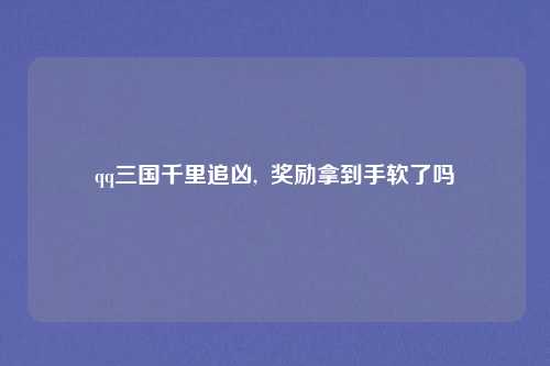 qq三国千里追凶,  奖励拿到手软了吗