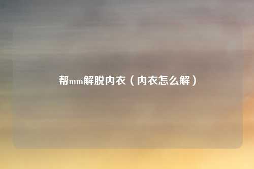 帮mm解脱内衣（内衣怎么解）
