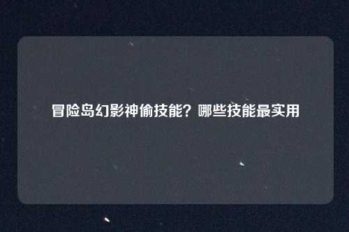 冒险岛幻影神偷技能？哪些技能最实用