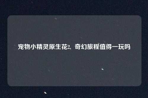 宠物小精灵原生花2,  奇幻旅程值得一玩吗