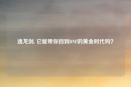逸龙剑, 它能带你回到DNF的黄金时代吗？