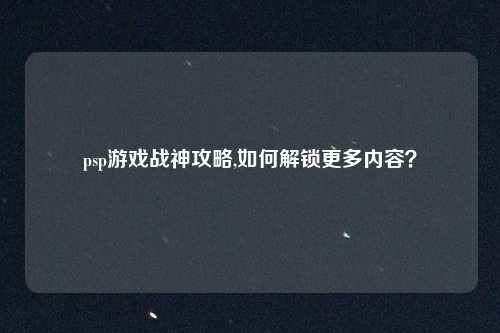 psp游戏战神攻略,如何解锁更多内容？