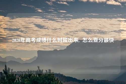 2020年高考成绩什么时候出来,  怎么查分最快