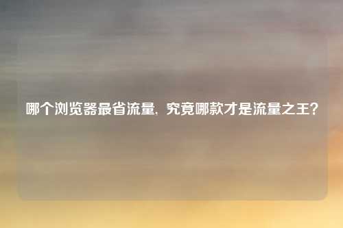 哪个浏览器最省流量,  究竟哪款才是流量之王？