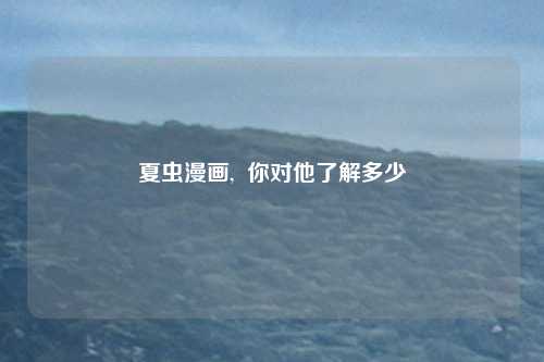 夏虫漫画,  你对他了解多少