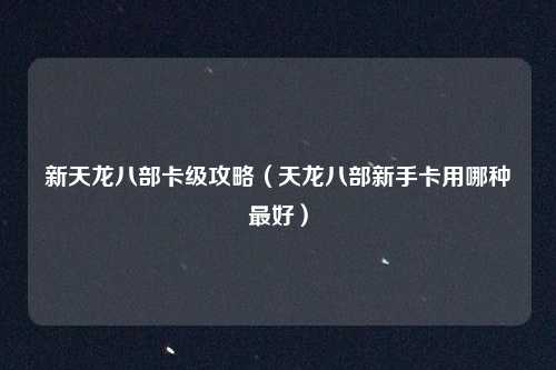 新天龙八部卡级攻略（天龙八部新手卡用哪种最好）