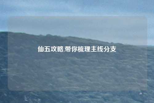 仙五攻略,带你梳理主线分支