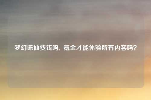 梦幻诛仙费钱吗,  氪金才能体验所有内容吗？