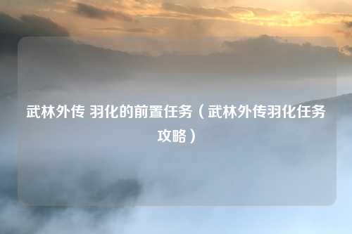 武林外传 羽化的前置任务（武林外传羽化任务攻略）