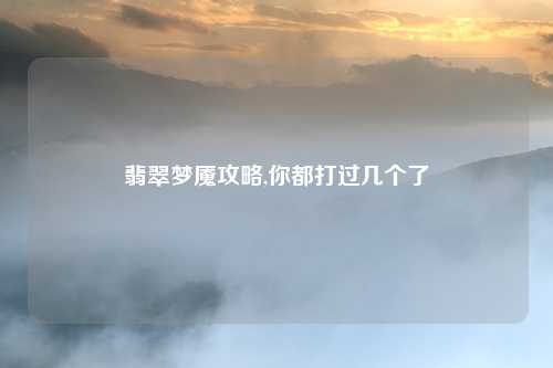 翡翠梦魇攻略,你都打过几个了