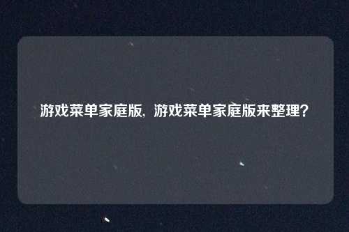 游戏菜单家庭版, 游戏菜单家庭版来整理?
