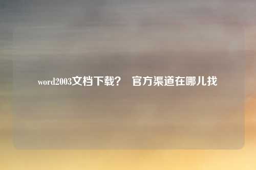 word2003文档下载？  官方渠道在哪儿找