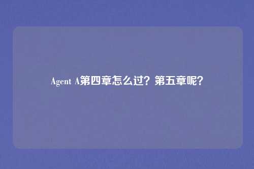 Agent A第四章怎么过？第五章呢？