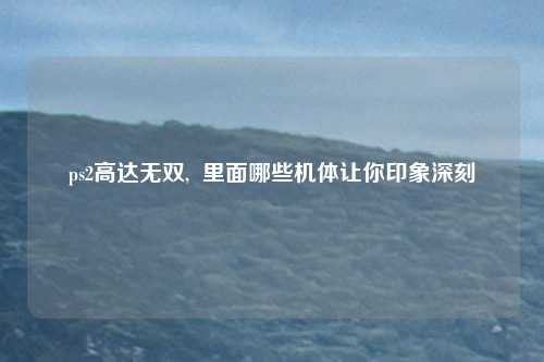 ps2高达无双,  里面哪些机体让你印象深刻
