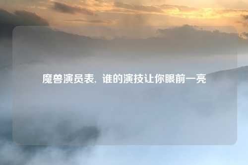 魔兽演员表,  谁的演技让你眼前一亮