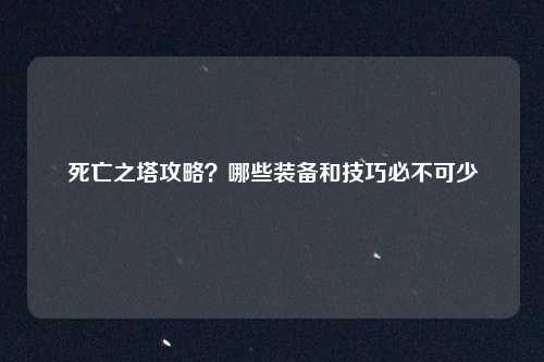 死亡之塔攻略？哪些装备和技巧必不可少