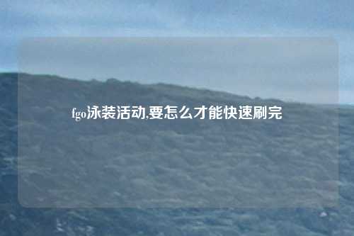 fgo泳装活动,要怎么才能快速刷完