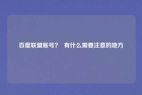 百度联盟账号？  有什么需要注意的地方