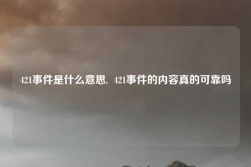 421事件是什么意思,  421事件的内容真的可靠吗