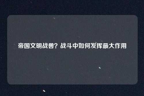 帝国文明战兽？战斗中如何发挥最大作用