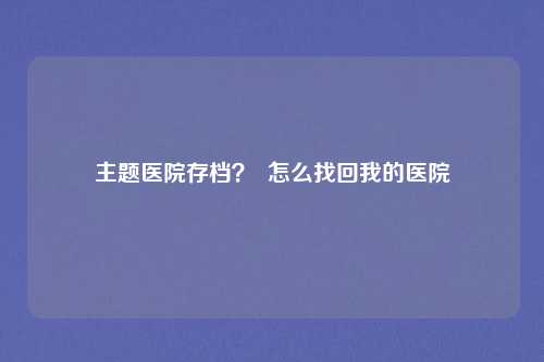 主题医院存档？  怎么找回我的医院