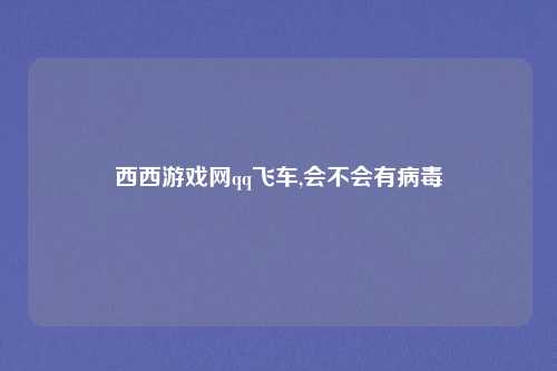 西西游戏网qq飞车,会不会有病毒