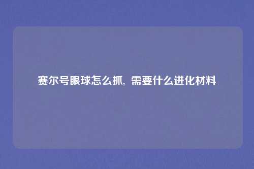 赛尔号眼球怎么抓,  需要什么进化材料