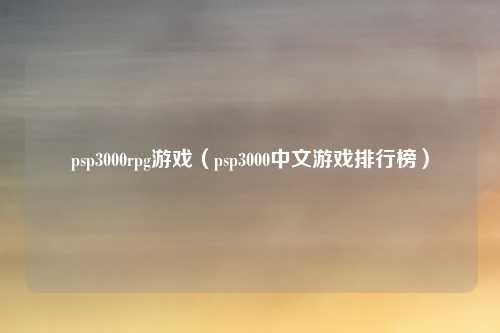 psp3000rpg游戏（psp3000中文游戏排行榜）