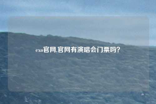 exo官网,官网有演唱会门票吗？